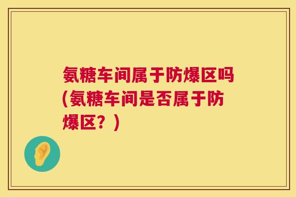 氨糖车间属于防爆区吗(氨糖车间是否属于防爆区？)
