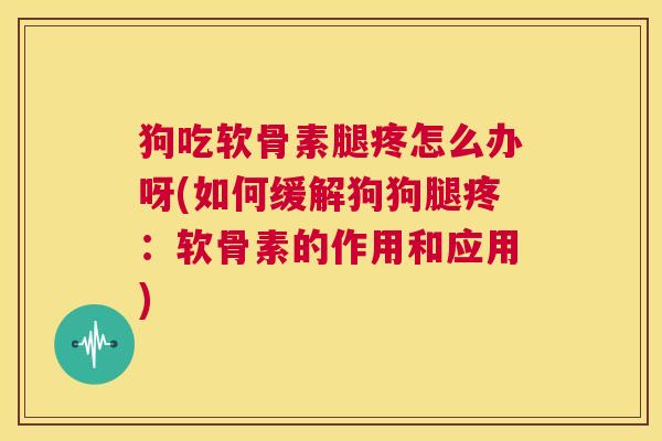 狗吃软骨素腿疼怎么办呀(如何缓解狗狗腿疼：软骨素的作用和应用)