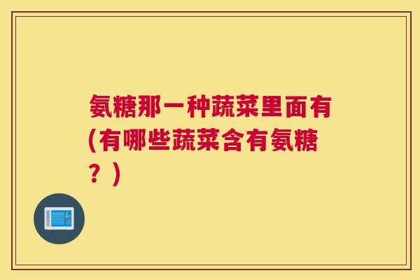 氨糖那一种蔬菜里面有(有哪些蔬菜含有氨糖？)
