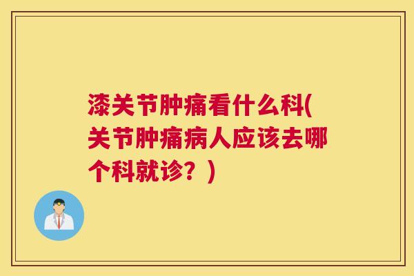 漆关节肿痛看什么科(关节肿痛病人应该去哪个科就诊？)