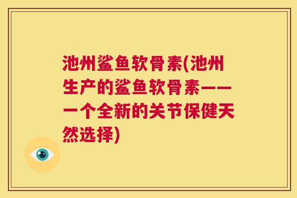 池州鲨鱼软骨素(池州生产的鲨鱼软骨素——一个全新的关节保健天然选择)