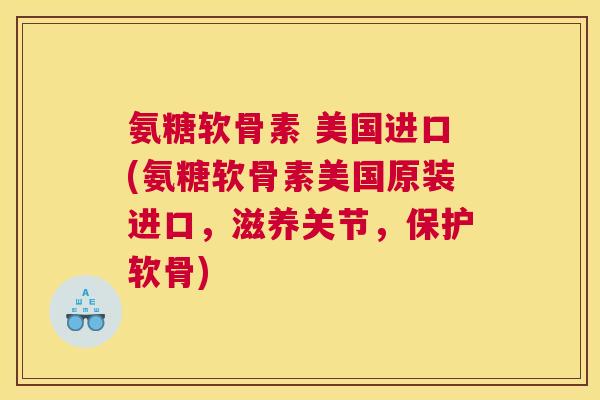 氨糖软骨素 美国进口(氨糖软骨素美国原装进口，滋养关节，保护软骨)