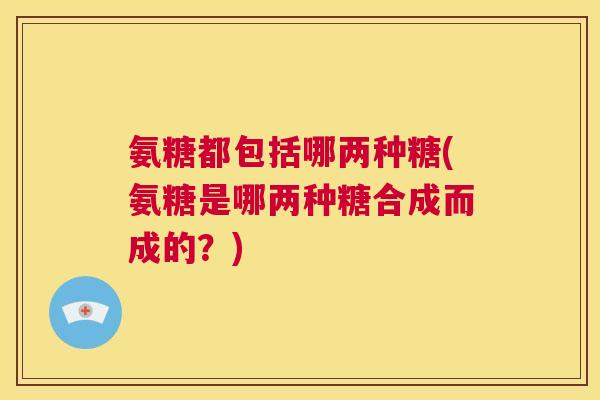氨糖都包括哪两种糖(氨糖是哪两种糖合成而成的？)