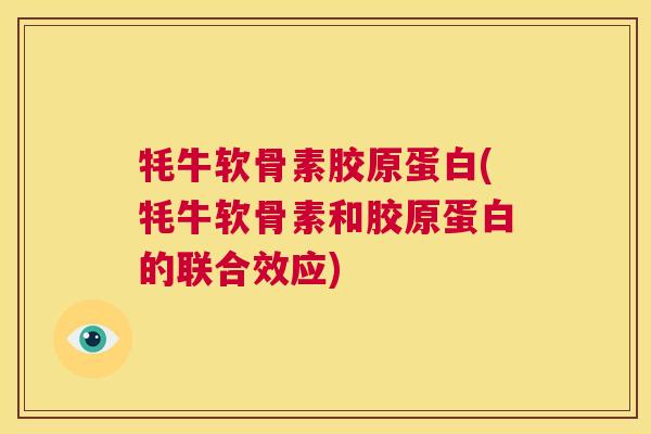 牦牛软骨素胶原蛋白(牦牛软骨素和胶原蛋白的联合效应)