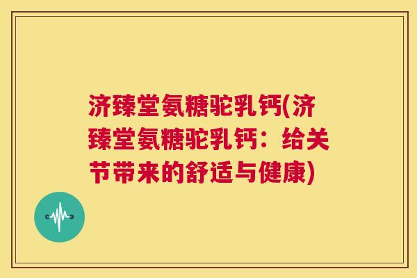 济臻堂氨糖驼乳钙(济臻堂氨糖驼乳钙：给关节带来的舒适与健康)