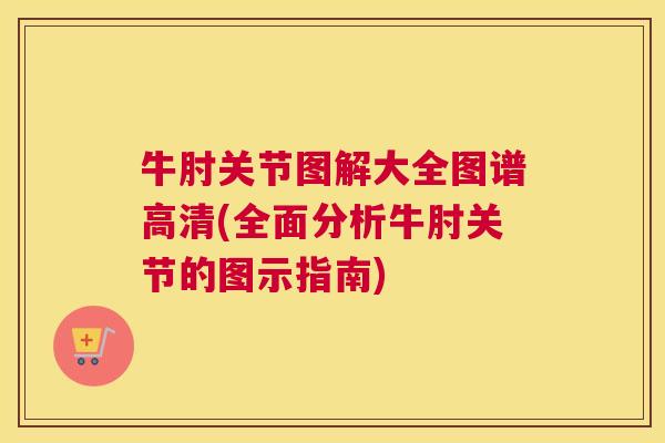 牛肘关节图解大全图谱高清(全面分析牛肘关节的图示指南)
