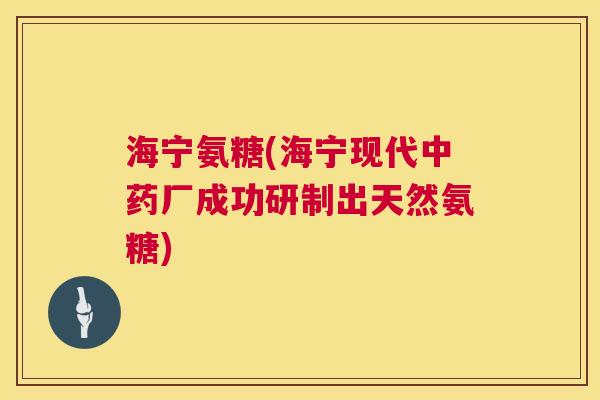 海宁氨糖(海宁现代中药厂成功研制出天然氨糖)
