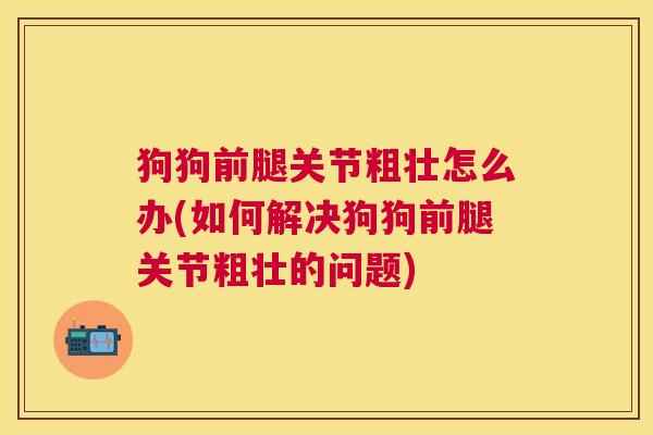 狗狗前腿关节粗壮怎么办(如何解决狗狗前腿关节粗壮的问题)