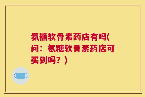 氨糖软骨素药店有吗(问：氨糖软骨素药店可买到吗？)
