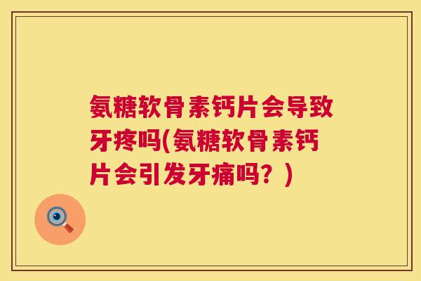 氨糖软骨素钙片会导致牙疼吗(氨糖软骨素钙片会引发牙痛吗？)