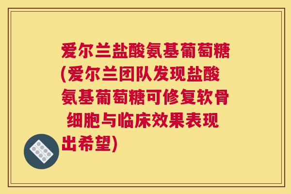 爱尔兰盐酸氨基葡萄糖(爱尔兰团队发现盐酸氨基葡萄糖可修复软骨 细胞与临床效果表现出希望)