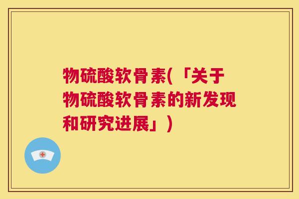 物硫酸软骨素(「关于物硫酸软骨素的新发现和研究进展」)
