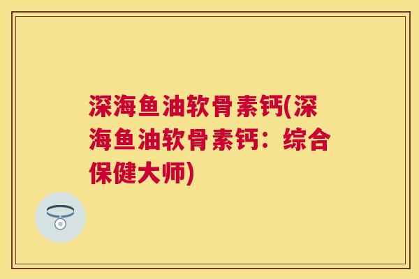 深海鱼油软骨素钙(深海鱼油软骨素钙：综合保健大师)