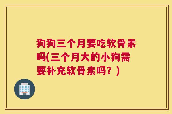 狗狗三个月要吃软骨素吗(三个月大的小狗需要补充软骨素吗？)