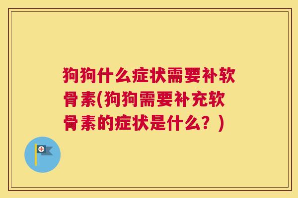 狗狗什么症状需要补软骨素(狗狗需要补充软骨素的症状是什么？)