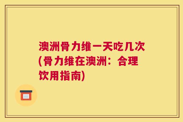 澳洲骨力维一天吃几次(骨力维在澳洲：合理饮用指南)