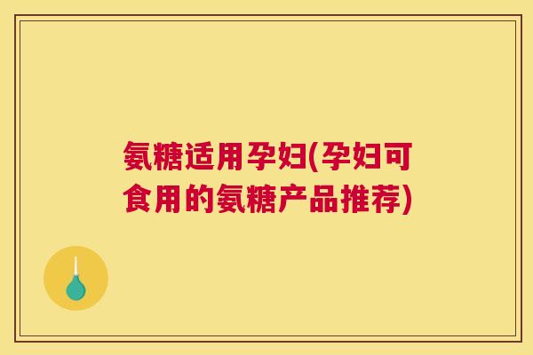 氨糖适用孕妇(孕妇可食用的氨糖产品推荐)