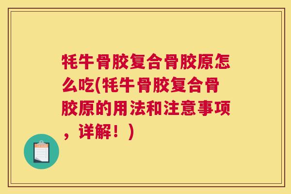 牦牛骨胶复合骨胶原怎么吃(牦牛骨胶复合骨胶原的用法和注意事项，详解！)