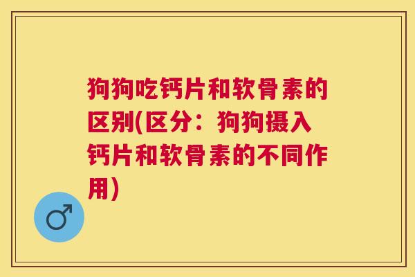 狗狗吃钙片和软骨素的区别(区分：狗狗摄入钙片和软骨素的不同作用)