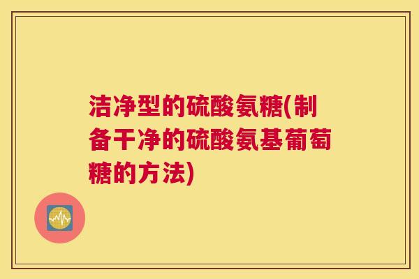洁净型的硫酸氨糖(制备干净的硫酸氨基葡萄糖的方法)