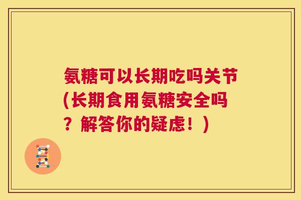 氨糖可以长期吃吗关节(长期食用氨糖安全吗？解答你的疑虑！)