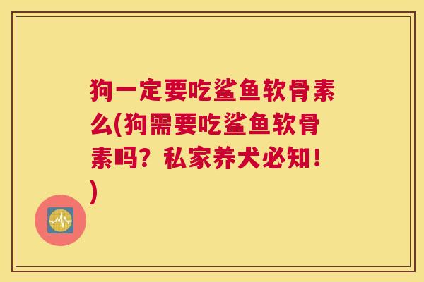 狗一定要吃鲨鱼软骨素么(狗需要吃鲨鱼软骨素吗？私家养犬必知！)