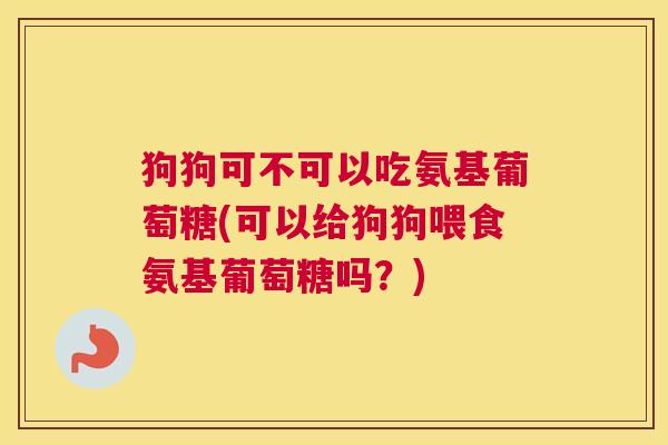 狗狗可不可以吃氨基葡萄糖(可以给狗狗喂食氨基葡萄糖吗？)