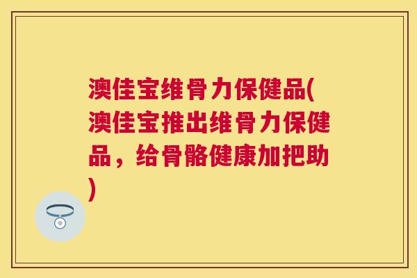 澳佳宝维骨力保健品(澳佳宝推出维骨力保健品，给骨骼健康加把助)
