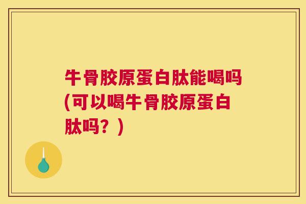 牛骨胶原蛋白肽能喝吗(可以喝牛骨胶原蛋白肽吗？)