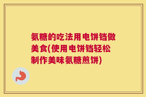氨糖的吃法用电饼铛做美食(使用电饼铛轻松制作美味氨糖煎饼)