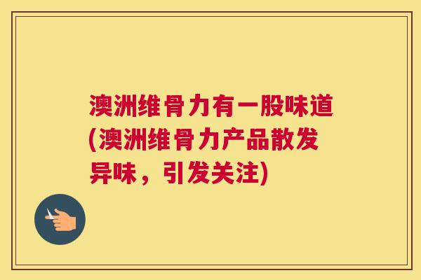 澳洲维骨力有一股味道(澳洲维骨力产品散发异味，引发关注)