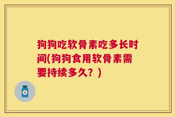 狗狗吃软骨素吃多长时间(狗狗食用软骨素需要持续多久？)