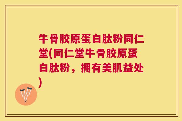 牛骨胶原蛋白肽粉同仁堂(同仁堂牛骨胶原蛋白肽粉，拥有美肌益处)