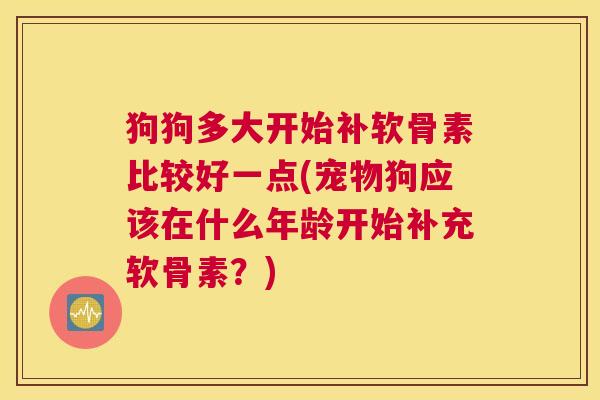 狗狗多大开始补软骨素比较好一点(宠物狗应该在什么年龄开始补充软骨素？)