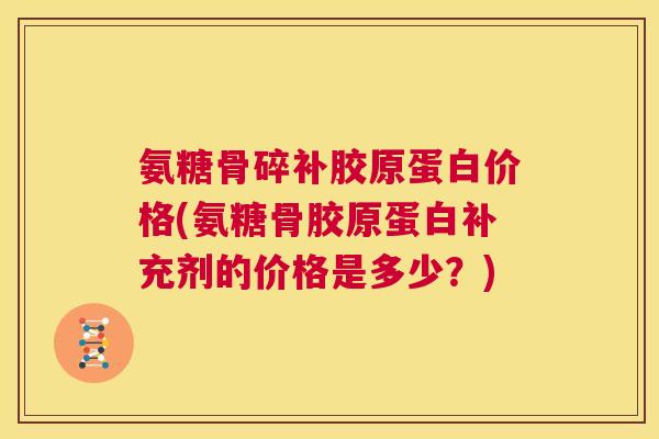 氨糖骨碎补胶原蛋白价格(氨糖骨胶原蛋白补充剂的价格是多少？)