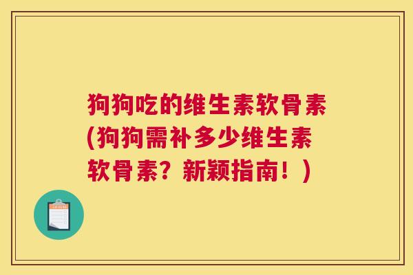 狗狗吃的维生素软骨素(狗狗需补多少维生素软骨素？新颖指南！)