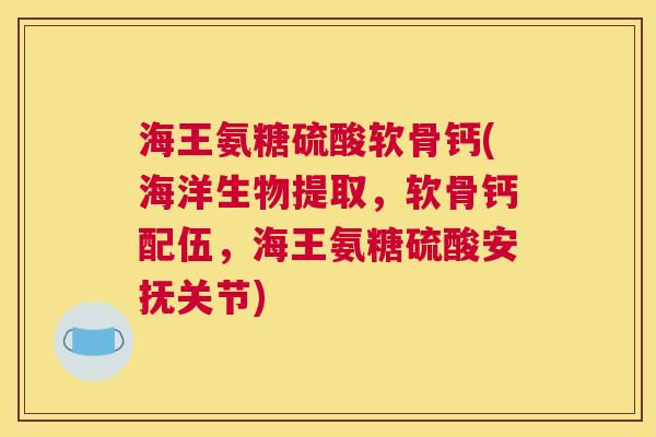 海王氨糖硫酸软骨钙(海洋生物提取，软骨钙配伍，海王氨糖硫酸安抚关节)