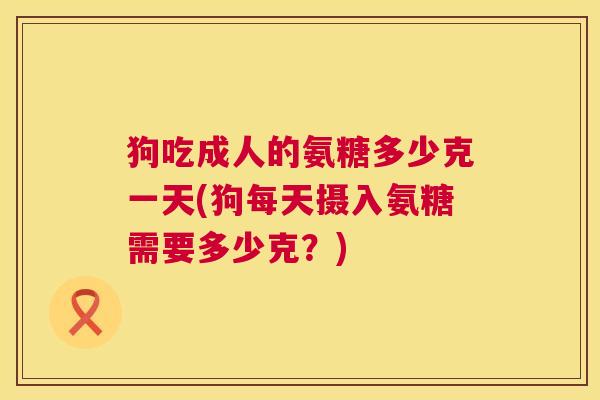 狗吃成人的氨糖多少克一天(狗每天摄入氨糖需要多少克？)