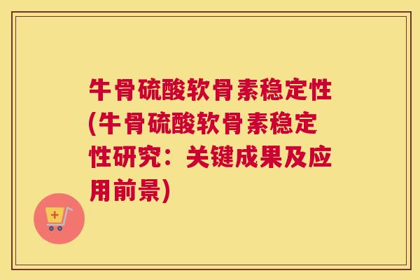 牛骨硫酸软骨素稳定性(牛骨硫酸软骨素稳定性研究：关键成果及应用前景)