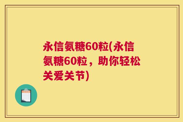 永信氨糖60粒(永信氨糖60粒，助你轻松关爱关节)