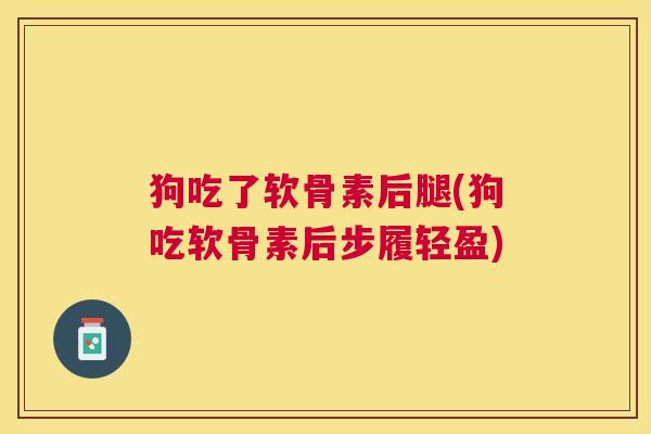 狗吃了软骨素后腿(狗吃软骨素后步履轻盈)