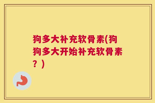 狗多大补充软骨素(狗狗多大开始补充软骨素？)