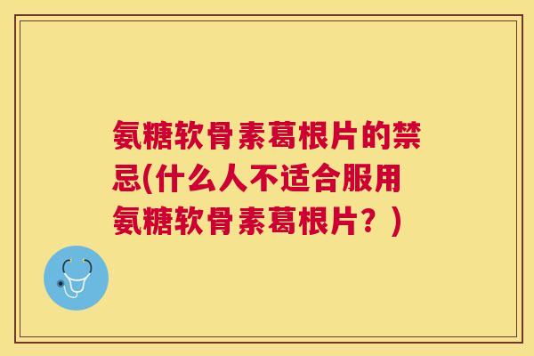 氨糖软骨素葛根片的禁忌(什么人不适合服用氨糖软骨素葛根片？)