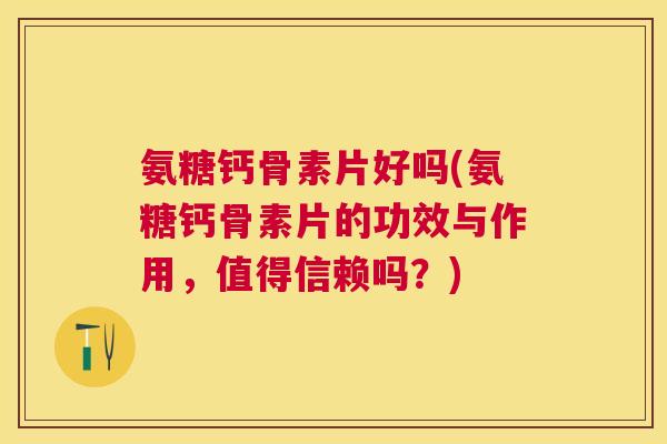 氨糖钙骨素片好吗(氨糖钙骨素片的功效与作用，值得信赖吗？)