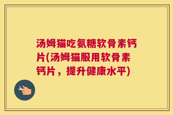 汤姆猫吃氨糖软骨素钙片(汤姆猫服用软骨素钙片，提升健康水平)