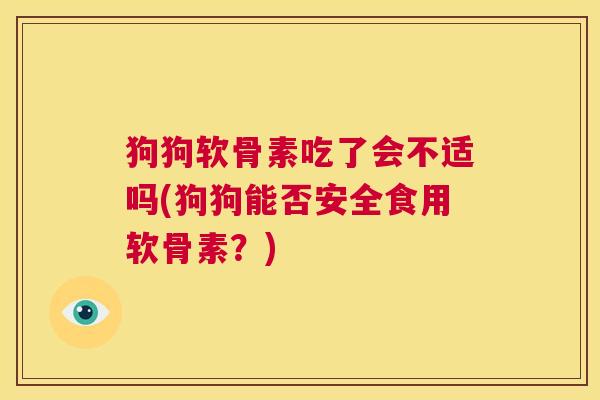 狗狗软骨素吃了会不适吗(狗狗能否安全食用软骨素？)