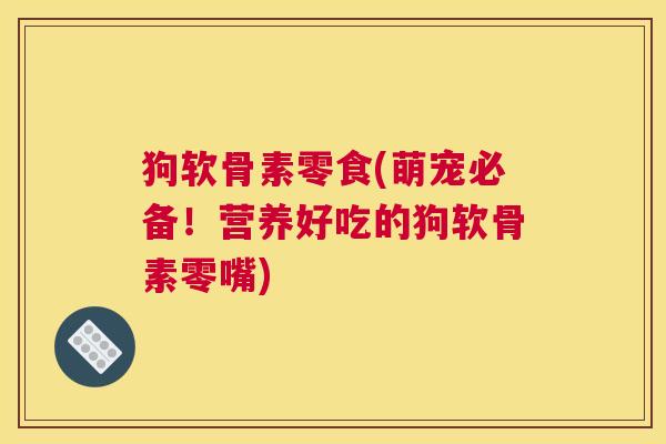 狗软骨素零食(萌宠必备！营养好吃的狗软骨素零嘴)