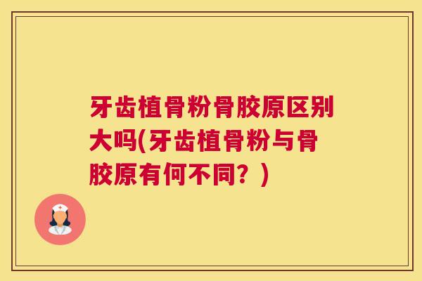 牙齿植骨粉骨胶原区别大吗(牙齿植骨粉与骨胶原有何不同？)