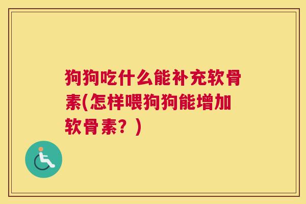 狗狗吃什么能补充软骨素(怎样喂狗狗能增加软骨素？)