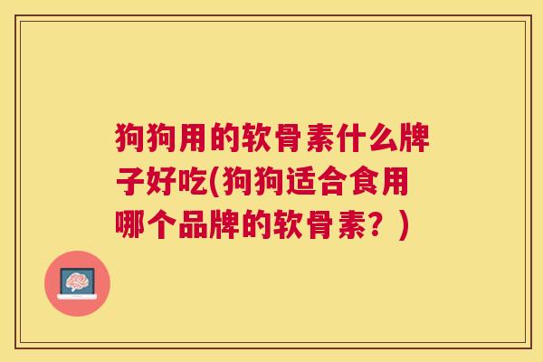 狗狗用的软骨素什么牌子好吃(狗狗适合食用哪个品牌的软骨素？)